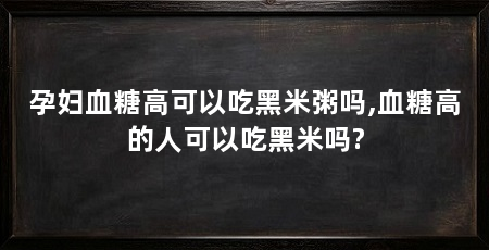 孕妇血糖高可以吃黑米粥吗,血糖高的人可以吃黑米吗?