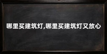 哪里买建筑灯,哪里买建筑灯又放心