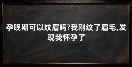 孕晚期可以纹眉吗?我刚纹了眉毛,发现我怀孕了