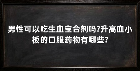 男性可以吃生血宝合剂吗?升高血小板的口服药物有哪些?