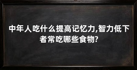 中年人吃什么提高记忆力,智力低下者常吃哪些食物?