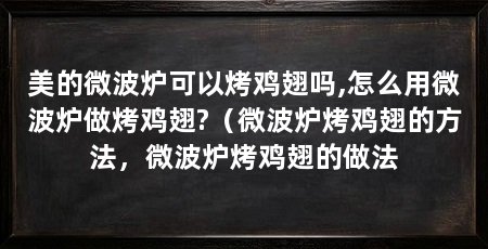 美的微波炉可以烤鸡翅吗,怎么用微波炉做烤鸡翅?（微波炉烤鸡翅的方法，微波炉烤鸡翅的做法