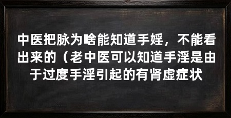 中医把脉为啥能知道手婬,不能看出来的(老中医可以知道手淫是由于过度手淫引起的有肾虚症状