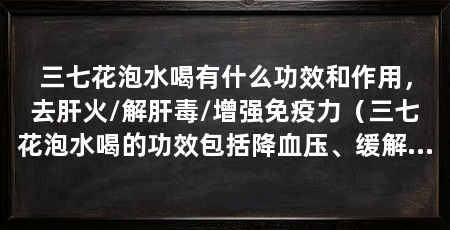 三七花泡水喝有什么功效和作用，去肝火/解肝毒/增强免疫力（三七花泡水喝的功效包括降血压、缓解疲劳、清肝降火