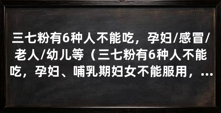 三七粉有6种人不能吃，孕妇/感冒/老人/幼儿等（三七粉有6种人不能吃，孕妇、哺乳期妇女不能服用，经期妇女不能服用