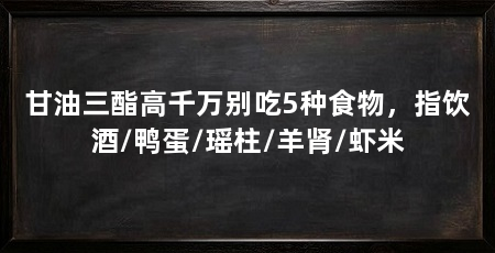 甘油三酯高千万别吃5种食物，指饮酒/鸭蛋/瑶柱/羊肾/虾米
