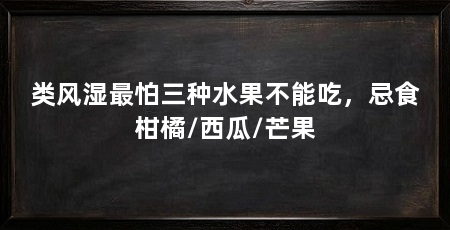 类风湿最怕三种水果不能吃,忌食柑橘/西瓜/芒果