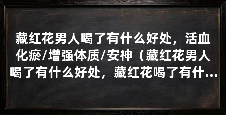 藏红花男人喝了有什么好处,活血化瘀/增强体质/安神(藏红花男人喝了有什么好处,藏红花喝了有什么好处