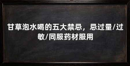 甘草泡水喝的五大禁忌，忌过量/过敏/同服药材服用