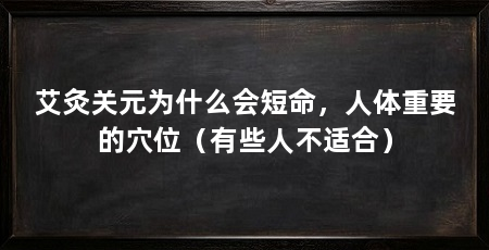 艾灸关元为什么会短命,人体重要的穴位(有些人不适合)