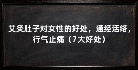 艾灸肚子对女性的好处，通经活络，行气止痛（7大好处）