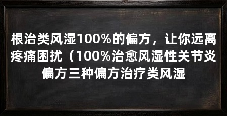根治类风湿100%的偏方，让你远离疼痛困扰（100%治愈风湿性关节炎偏方三种偏方治疗类风湿