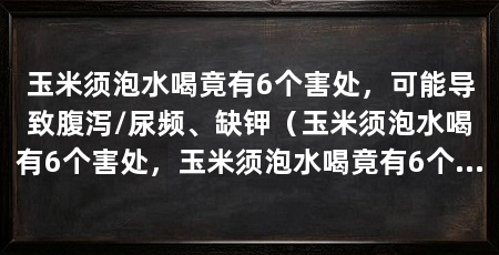 玉米须泡水喝竟有6个害处，可能导致腹泻/尿频、缺钾（玉米须泡水喝有6个害处，玉米须泡水喝竟有6个害处