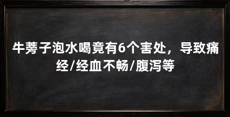 牛蒡子泡水喝竟有6个害处,导致痛经/经血不畅/腹泻等