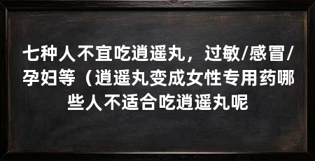 七种人不宜吃逍遥丸，过敏/感冒/孕妇等（逍遥丸变成女性专用药哪些人不适合吃逍遥丸呢