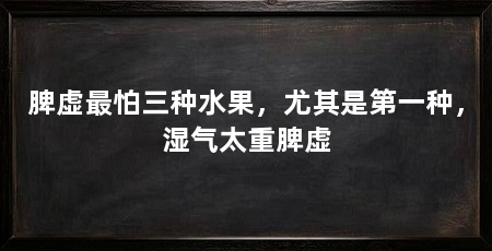 脾虚最怕三种水果，尤其是第一种，湿气太重脾虚