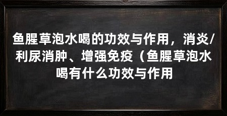 鱼腥草泡水喝的功效与作用,消炎/利尿消肿、增强免疫(鱼腥草泡水喝有什么功效与作用