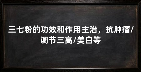 三七粉的功效和作用主治,抗肿瘤/调节三高/美白等