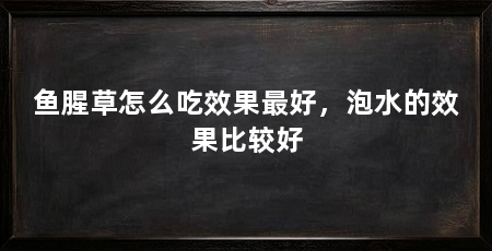 鱼腥草怎么吃效果最好，泡水的效果比较好