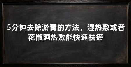 5分钟去除淤青的方法，湿热敷或者花椒酒热敷能快速祛瘀