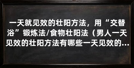 一天就见效的壮阳方法,用“交替浴”锻炼法/食物壮阳法(男人一天见效的壮阳方法有哪些一天见效的壮阳方法