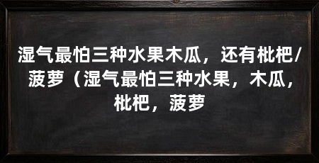湿气最怕三种水果木瓜，还有枇杷/菠萝（湿气最怕三种水果，木瓜，枇杷，菠萝