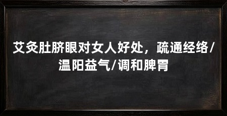 艾灸肚脐眼对女人好处,疏通经络/温阳益气/调和脾胃
