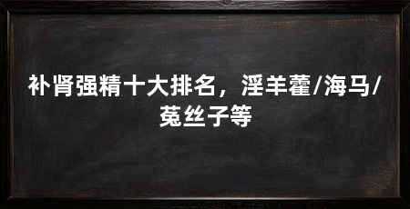 补肾强精十大排名，淫羊藿/海马/菟丝子等