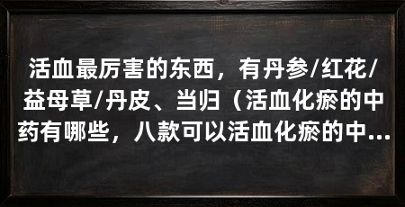 活血最厉害的东西,有丹参/红花/益母草/丹皮、当归(活血化瘀的中药有哪些,八款可以活血化瘀的中药,你知道吗