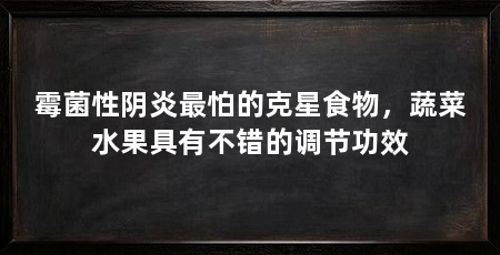 霉菌性阴炎最怕的克星食物,蔬菜水果具有不错的调节功效