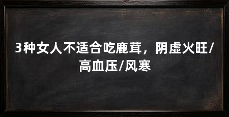 3种女人不适合吃鹿茸，阴虚火旺/高血压/风寒