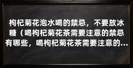 枸杞菊花泡水喝的禁忌，不要放冰糖（喝枸杞菊花茶需要注意的禁忌有哪些，喝枸杞菊花茶需要注意的事项