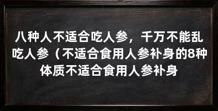 八种人不适合吃人参,千万不能乱吃人参(不适合食用人参补身的8种体质不适合食用人参补身
