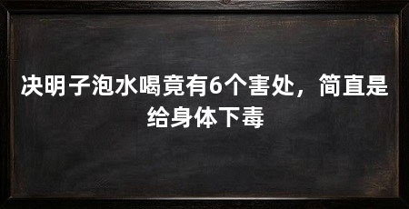 决明子泡水喝竟有6个害处，简直是给身体下毒