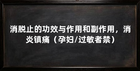 消脱止的功效与作用和副作用，消炎镇痛（孕妇/过敏者禁）