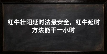 红牛壮阳延时法最安全，红牛延时方法能干一小时