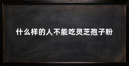 什么样的人不能吃灵芝孢子粉