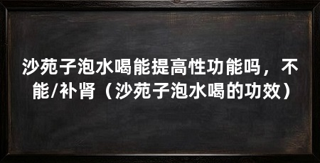 沙苑子泡水喝能提高性功能吗,不能/补肾(沙苑子泡水喝的功效)