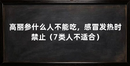 高丽参什么人不能吃，感冒发热时禁止（7类人不适合）