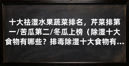 十大祛湿水果蔬菜排名,芹菜排第一/苦瓜第二/冬瓜上榜(除湿十大食物有哪些?排毒除湿十大食物有哪些