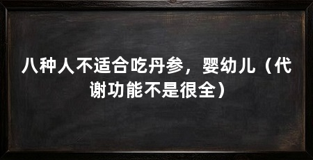 八种人不适合吃丹参，婴幼儿（代谢功能不是很全）