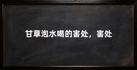 甘草泡水喝的害处,害处