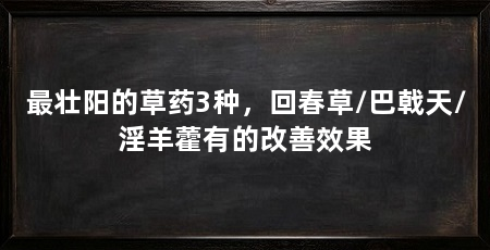 最壮阳的草药3种，回春草/巴戟天/淫羊藿有的改善效果