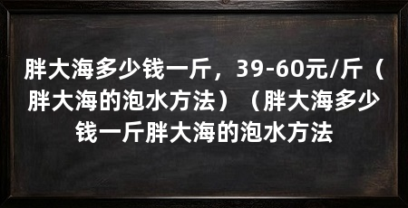 胖大海多少钱一斤，39-60元/斤（胖大海的泡水方法）（胖大海多少钱一斤胖大海的泡水方法