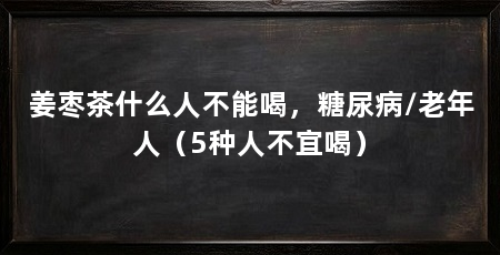 姜枣茶什么人不能喝，糖尿病/老年人（5种人不宜喝）