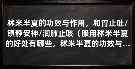 秫米半夏的功效与作用,和胃止吐/镇静安神/润肺止咳(服用秫米半夏的好处有哪些,秫米半夏的功效与作用