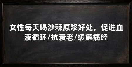女性每天喝沙棘原浆好处,促进血液循环/抗衰老/缓解痛经