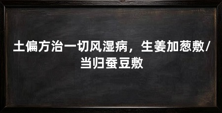 土偏方治一切风湿病,生姜加葱敷/当归蚕豆敷