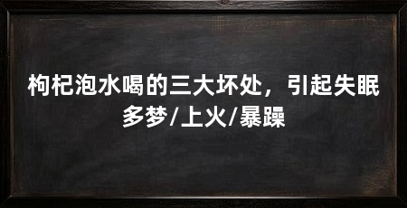 枸杞泡水喝的三大坏处,引起失眠多梦/上火/暴躁