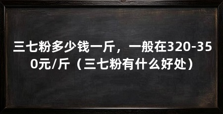 三七粉多少钱一斤，一般在320-350元/斤（三七粉有什么好处）